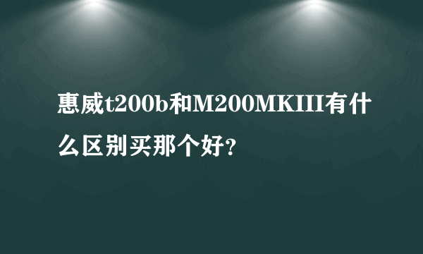 惠威t200b和M200MKIII有什么区别买那个好？