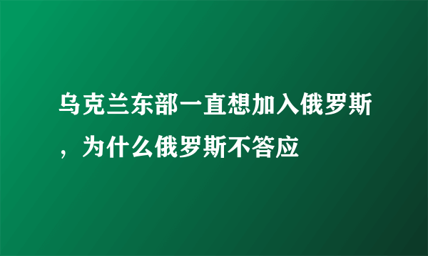 乌克兰东部一直想加入俄罗斯，为什么俄罗斯不答应