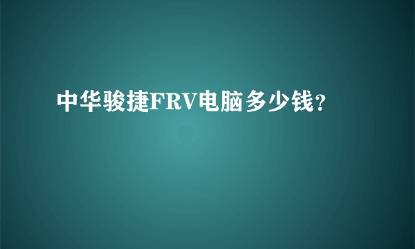 中华骏捷FRV电脑多少钱？