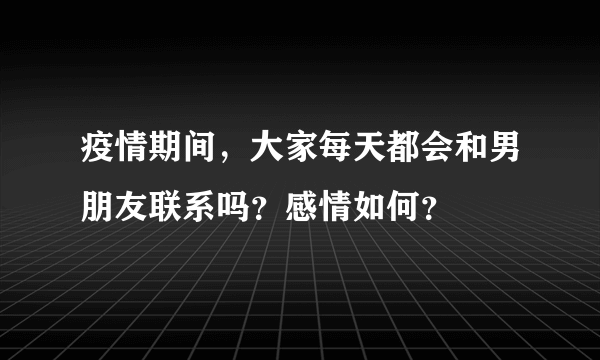 疫情期间，大家每天都会和男朋友联系吗？感情如何？