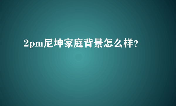 2pm尼坤家庭背景怎么样？