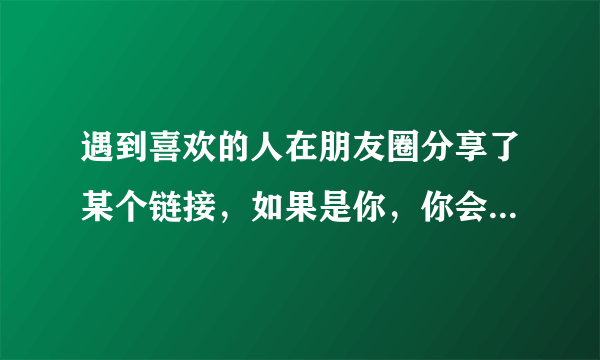 遇到喜欢的人在朋友圈分享了某个链接，如果是你，你会不会也分享该链接？