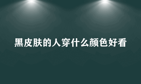 黑皮肤的人穿什么颜色好看