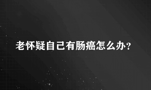 老怀疑自己有肠癌怎么办？