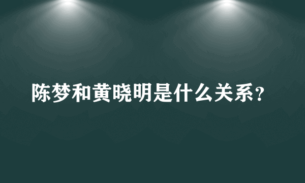 陈梦和黄晓明是什么关系？