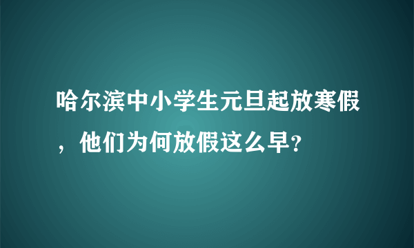 哈尔滨中小学生元旦起放寒假，他们为何放假这么早？