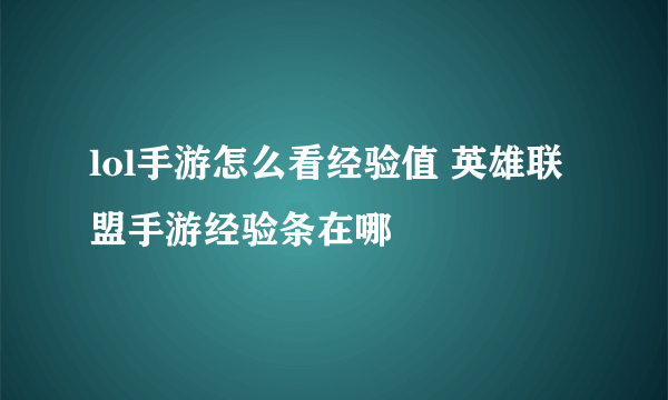 lol手游怎么看经验值 英雄联盟手游经验条在哪​