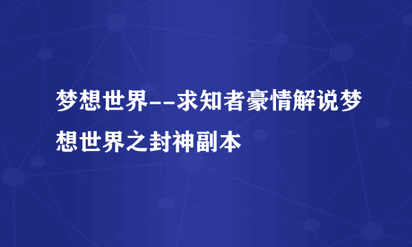 梦想世界--求知者豪情解说梦想世界之封神副本