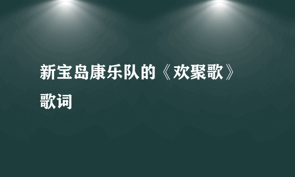 新宝岛康乐队的《欢聚歌》 歌词