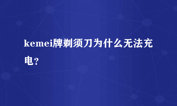 kemei牌剃须刀为什么无法充电？