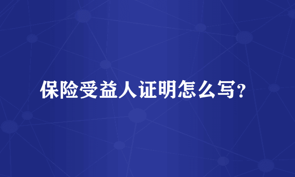 保险受益人证明怎么写？