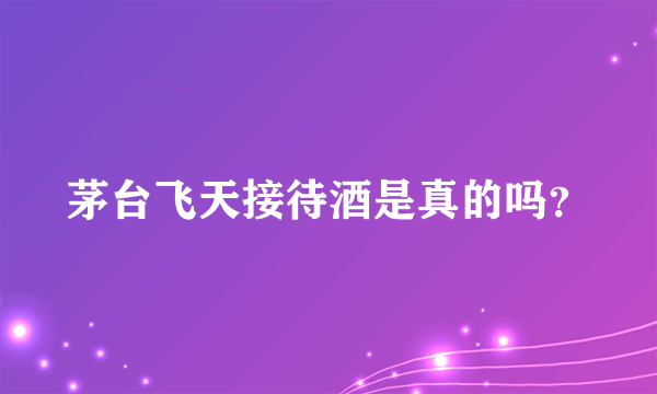 茅台飞天接待酒是真的吗？