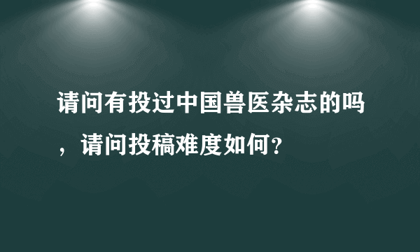 请问有投过中国兽医杂志的吗，请问投稿难度如何？