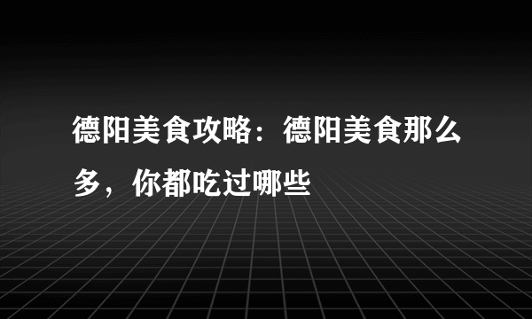 德阳美食攻略：德阳美食那么多，你都吃过哪些