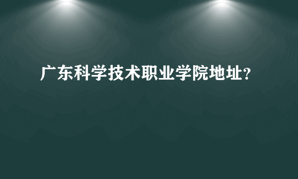 广东科学技术职业学院地址？