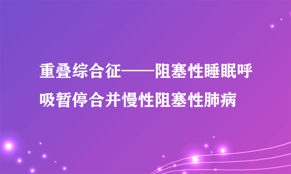 重叠综合征——阻塞性睡眠呼吸暂停合并慢性阻塞性肺病