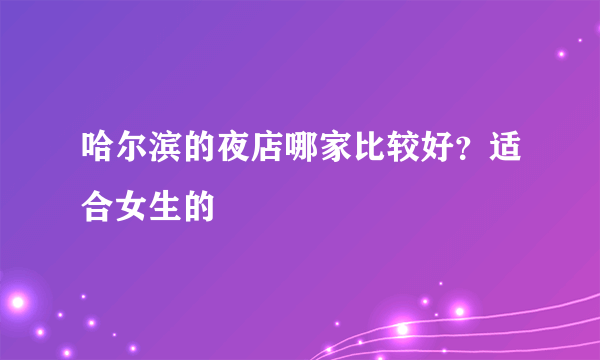 哈尔滨的夜店哪家比较好？适合女生的