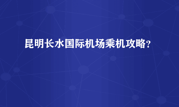 昆明长水国际机场乘机攻略？