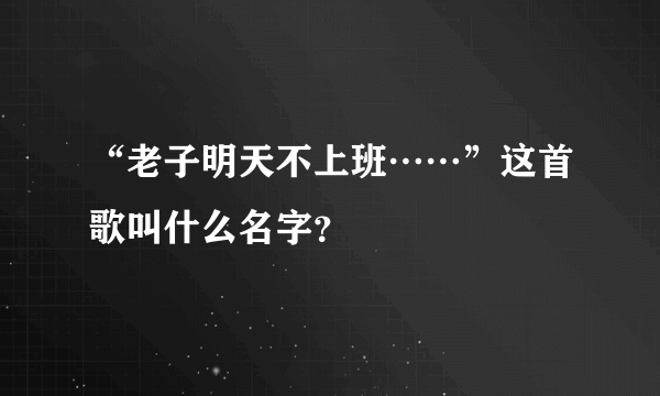 “老子明天不上班……”这首歌叫什么名字？