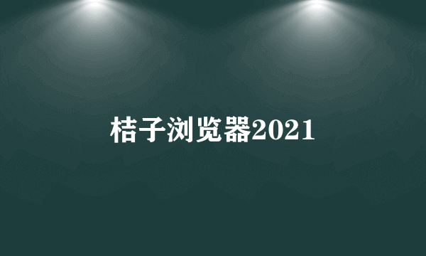 桔子浏览器2021