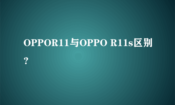 OPPOR11与OPPO R11s区别？