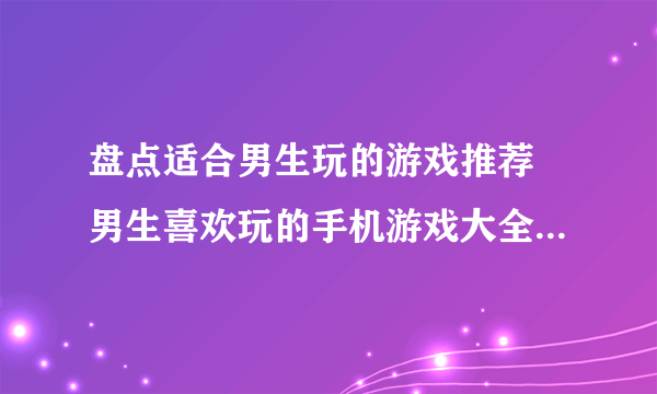 盘点适合男生玩的游戏推荐 男生喜欢玩的手机游戏大全2023