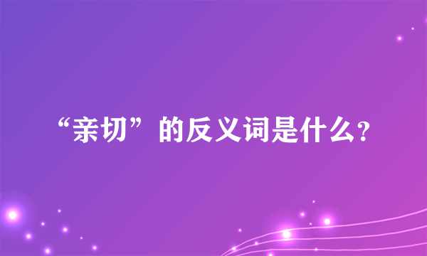 “亲切”的反义词是什么？