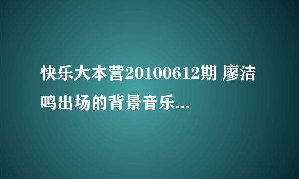 快乐大本营20100612期 廖洁鸣出场的背景音乐是什么 `跪求。。。