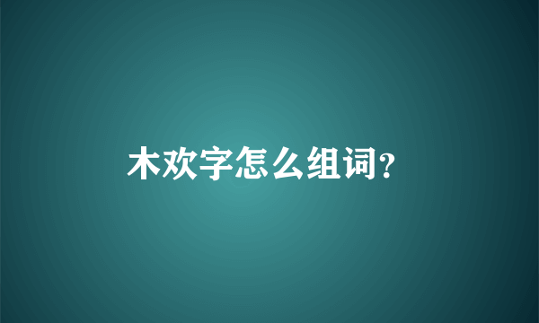 木欢字怎么组词？