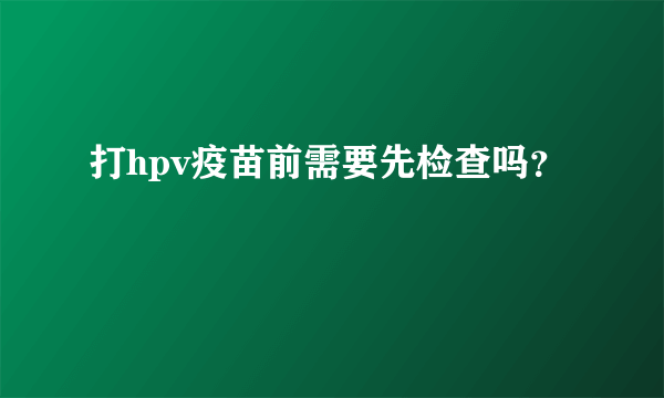 打hpv疫苗前需要先检查吗？