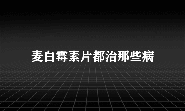 麦白霉素片都治那些病