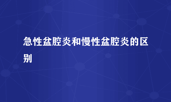 急性盆腔炎和慢性盆腔炎的区别