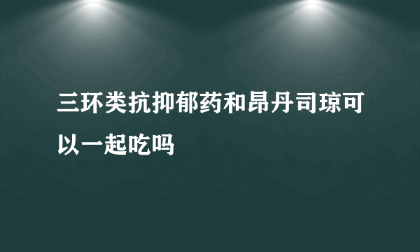 三环类抗抑郁药和昂丹司琼可以一起吃吗