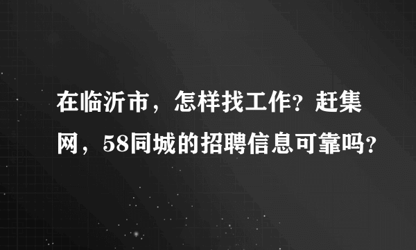 在临沂市，怎样找工作？赶集网，58同城的招聘信息可靠吗？