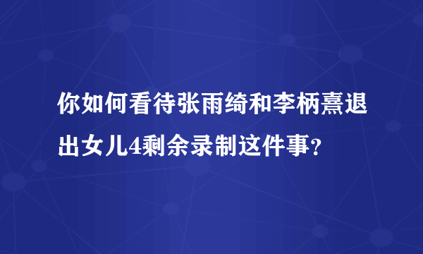 你如何看待张雨绮和李柄熹退出女儿4剩余录制这件事？