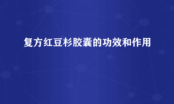 复方红豆杉胶囊的功效和作用