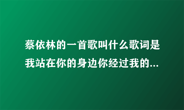 蔡依林的一首歌叫什么歌词是我站在你的身边你经过我的面前怎么这样心里会难过