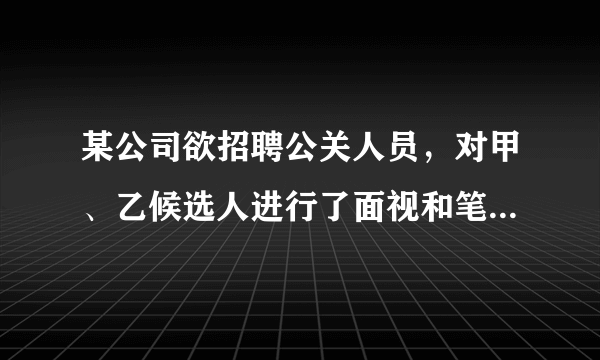 某公司欲招聘公关人员，对甲、乙候选人进行了面视和笔试，他们的成绩如下表所示

候选人

测试成绩（百分制）



测试

笔试



甲

86

90



乙

92

83


（1）如果公司认为面试和笔试同等重要，从他们的成绩看，谁将被录取；（2）如果公司认为，作为公关人员面试的成绩应该比笔试更重要，并分别赋予它们6和4的权，计算甲、两人各自的平均成绩，看看谁将被录取.