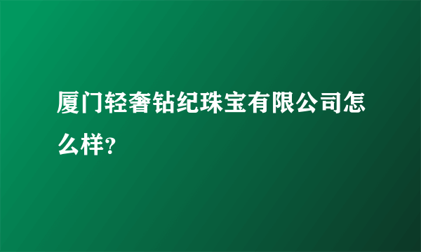 厦门轻奢钻纪珠宝有限公司怎么样？