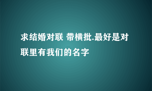 求结婚对联 带横批.最好是对联里有我们的名字