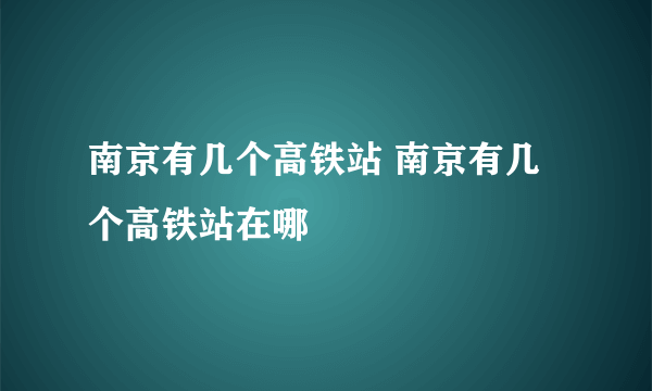 南京有几个高铁站 南京有几个高铁站在哪