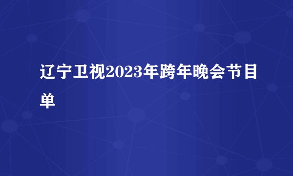 辽宁卫视2023年跨年晚会节目单