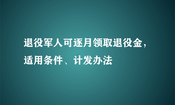 退役军人可逐月领取退役金，适用条件、计发办法