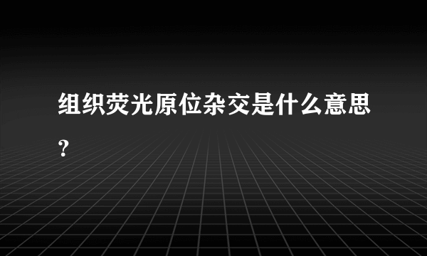 组织荧光原位杂交是什么意思？