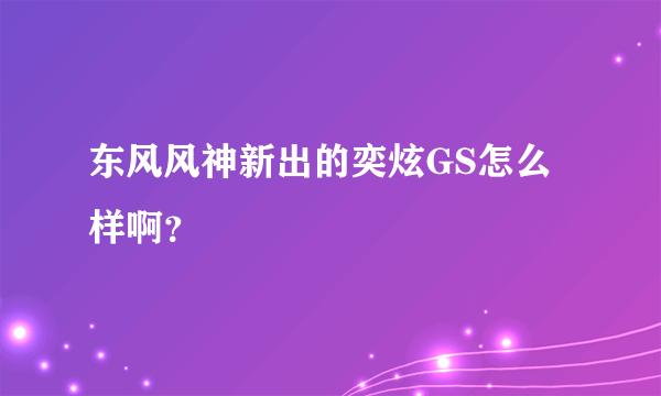 东风风神新出的奕炫GS怎么样啊？