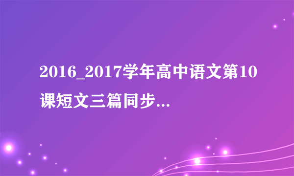 2016_2017学年高中语文第10课短文三篇同步训练含解析新人教版