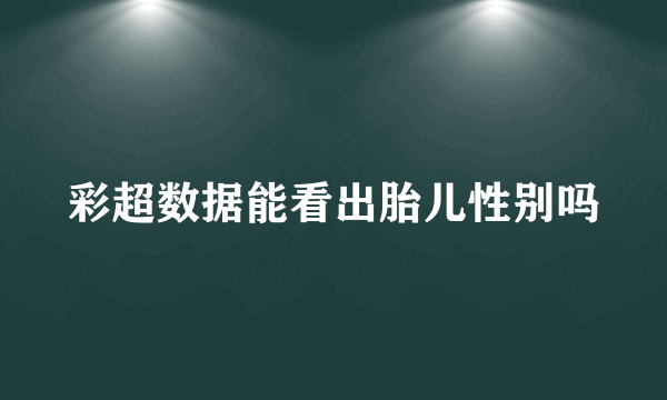 彩超数据能看出胎儿性别吗