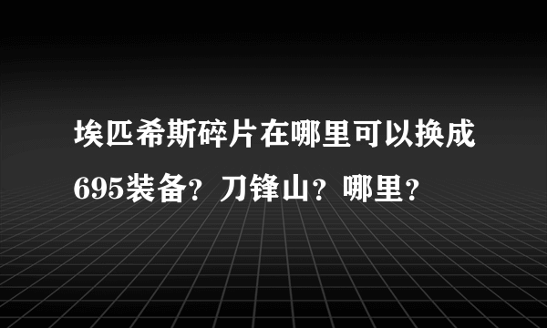 埃匹希斯碎片在哪里可以换成695装备？刀锋山？哪里？