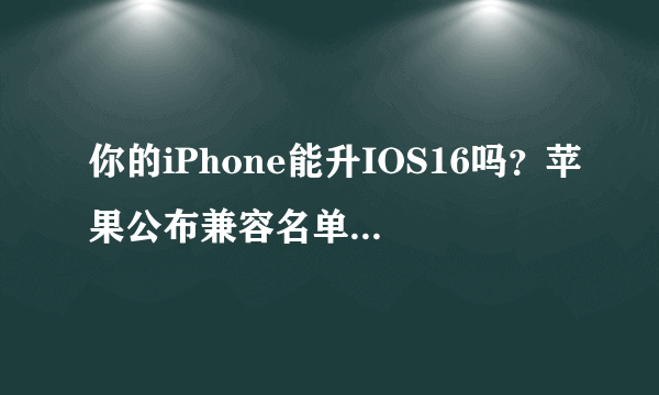 你的iPhone能升IOS16吗？苹果公布兼容名单 7系不支持