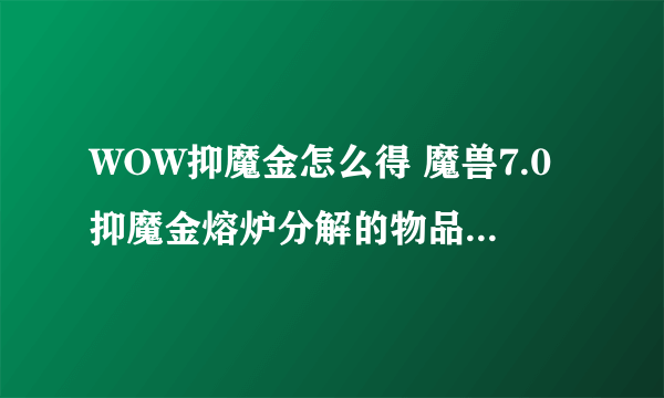 WOW抑魔金怎么得 魔兽7.0抑魔金熔炉分解的物品有什么要求